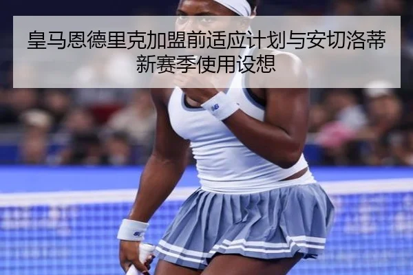 皇马恩德里克加盟前适应计划与安切洛蒂新赛季使用设想