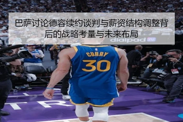 巴萨讨论德容续约谈判与薪资结构调整背后的战略考量与未来布局